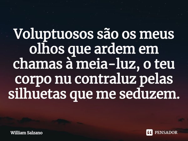 ⁠Voluptuosos são os meus olhos que ardem em chamas à meia-luz, o teu corpo nu contraluz pelas silhuetas que me seduzem.... Frase de William Salzano.