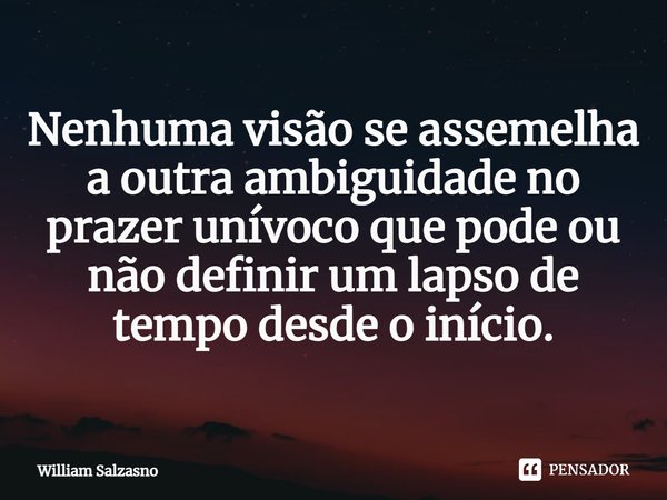 ⁠Nenhuma visão se assemelha a outra ambiguidade no prazer unívoco que pode ou não definir um lapso de tempo desde o início.... Frase de William Salzasno.