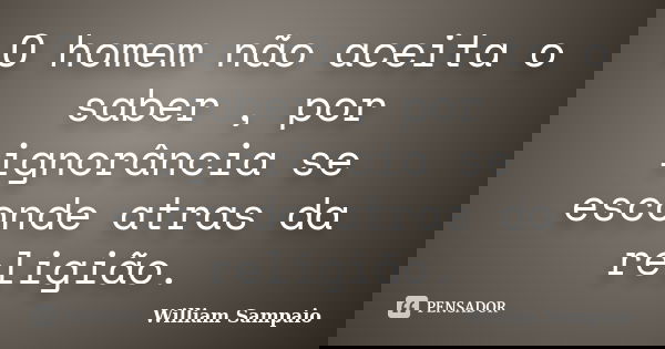 O homem não aceita o saber , por ignorância se esconde atras da religião.... Frase de William Sampaio.