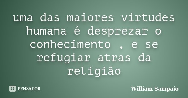 uma das maiores virtudes humana é desprezar o conhecimento , e se refugiar atras da religião... Frase de William Sampaio.
