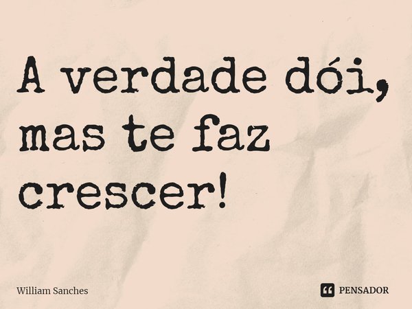 ⁠A verdade dói, mas te faz crescer!... Frase de William Sanches.