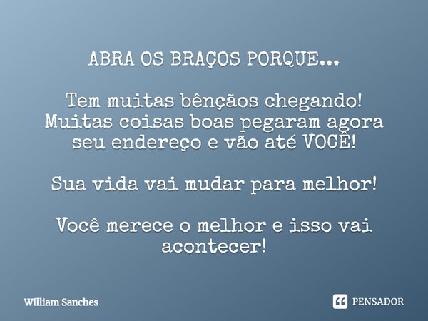 ⁠ABRA OS BRAÇOS PORQUE... Tem muitas bênçãos chegando!
Muitas coisas boas pegaram agora seu endereço e vão até VOCÊ! Sua vida vai mudar para melhor! Você merece... Frase de William Sanches.