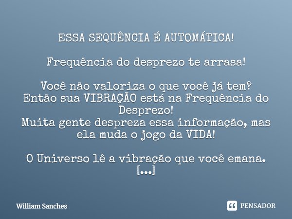 ⁠ESSA SEQUÊNCIA É AUTOMÁTICA!
⁠
Frequência do desprezo te arrasa! Você não valoriza o que você já tem?
Então sua VIBRAÇÃO está na Frequência do Desprezo!
Muita ... Frase de William Sanches.