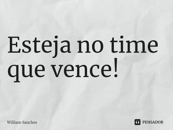 ⁠Esteja no time que vence!... Frase de William Sanches.