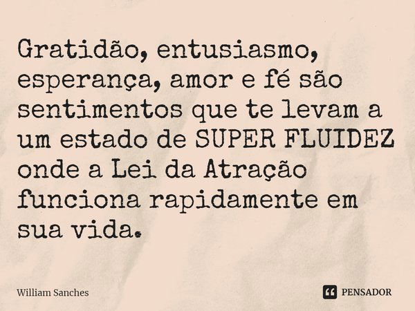 ⁠Gratidão, entusiasmo, esperança, amor e fé são sentimentos que te levam a um estado de SUPER FLUIDEZ onde a Lei da Atração funciona rapidamente em sua vida.... Frase de William Sanches.