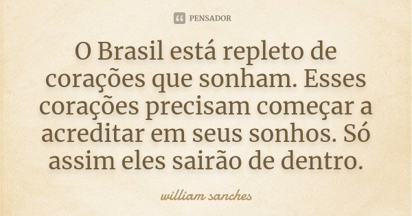 O Brasil está repleto de corações que sonham. Esses corações precisam começar a acreditar em seus sonhos. Só assim eles sairão de dentro.... Frase de William Sanches.