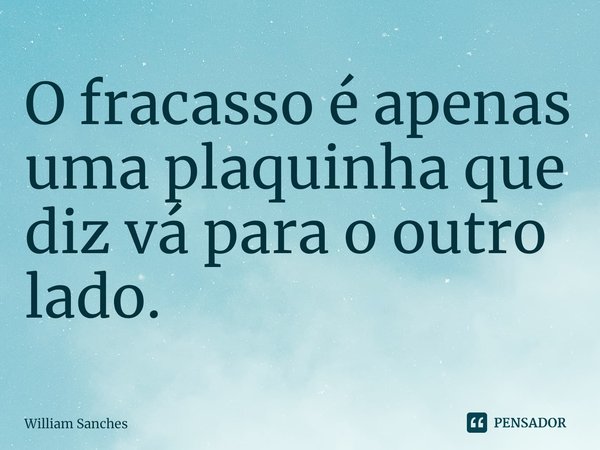 ⁠O fracasso é apenas uma plaquinha que diz vá para o outro lado.... Frase de William Sanches.