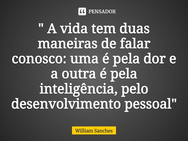 ⁠" A vida tem duas maneiras de falar conosco: uma é pela dor e a outra é pela inteligência, pelo desenvolvimento pessoal"... Frase de William Sanches.