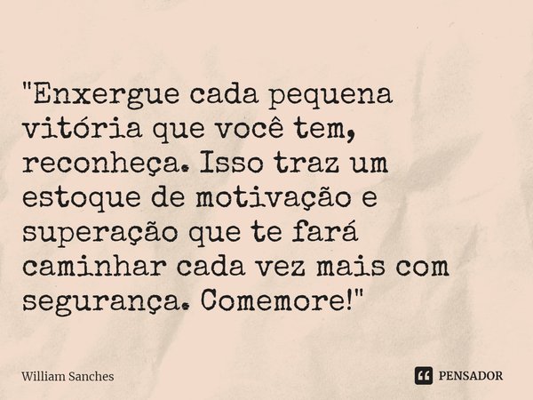 ⁠"Enxergue cada pequena vitória que você tem, reconheça. Isso traz um estoque de motivação e superação que te fará caminhar cada vez mais com segurança. Co... Frase de William Sanches.