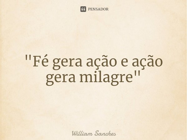 ⁠"Fé gera ação e ação gera milagre"... Frase de William Sanches.