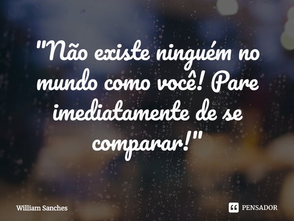 ⁠"Não existe ninguém no mundo como você! Pare imediatamente de se comparar!"... Frase de William Sanches.