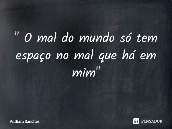 ⁠" O mal do mundo só tem espaço no mal que há em mim"... Frase de William Sanches.