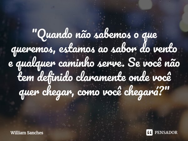 ⁠"Quando não sabemos o que queremos, estamos ao sabor do vento e qualquer caminho serve. Se você não tem definido claramente onde você quer chegar, como vo... Frase de William Sanches.