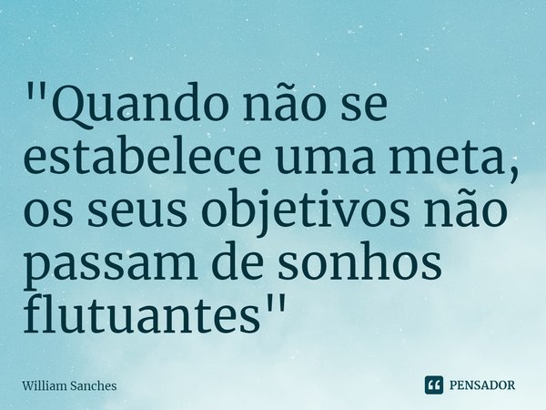⁠"Quando não se estabelece uma meta, os seus objetivos não passam de sonhos flutuantes"... Frase de William Sanches.