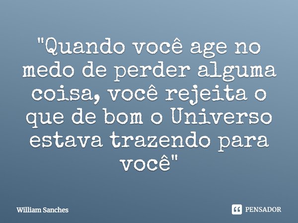 ⁠"Quando você age no medo de perder alguma coisa, você rejeita o que de bom o Universo estava trazendo para você"... Frase de William Sanches.