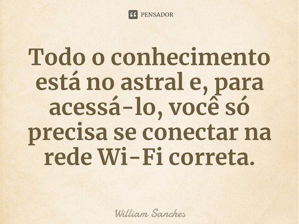 ⁠Todo o conhecimento está no astral e, para acessá-lo, você só precisa se conectar na rede Wi-Fi correta.... Frase de William Sanches.