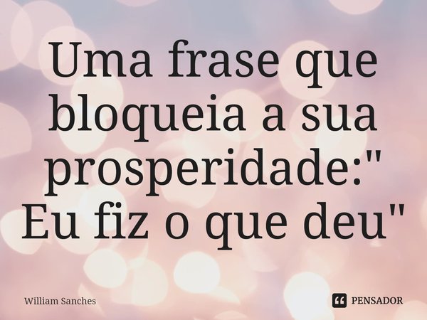 ⁠Uma frase que bloqueia a sua prosperidade: " Eu fiz o que deu"... Frase de William Sanches.