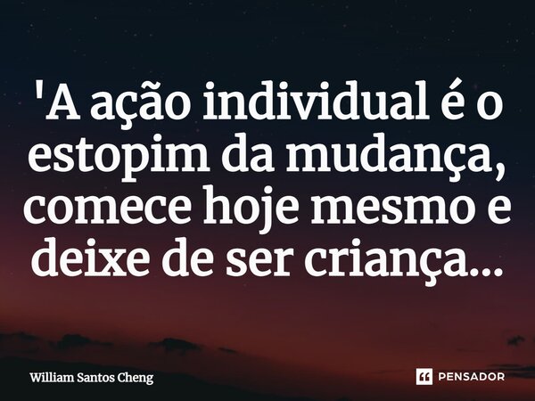 'A ação individual é o estopim da mudança, comece hoje mesmo e deixe de ser criança...⁠... Frase de William Santos Cheng.