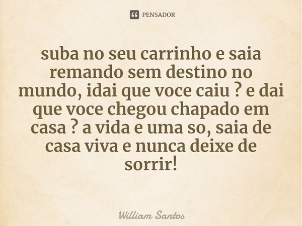 suba no seu carrinho e saia remando sem destino no mundo, idai que voce caiu ? e dai que voce chegou chapado em casa ? a vida e uma s⁠o, saia de casa viva e nun... Frase de William Santos.