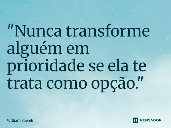 ⁠"Nunca transforme alguém em prioridade se ela te trata como opção."... Frase de William Sarceli.