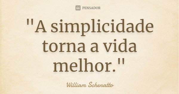 "A simplicidade torna a vida melhor."... Frase de William Schenatto.