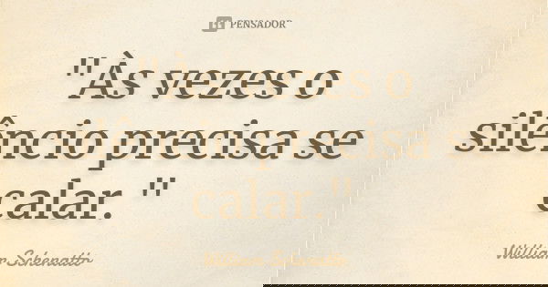 "Às vezes o silêncio precisa se calar."... Frase de William Schenatto.