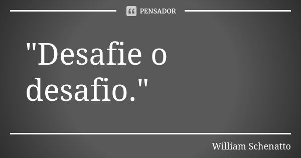 "Desafie o desafio."... Frase de William Schenatto.