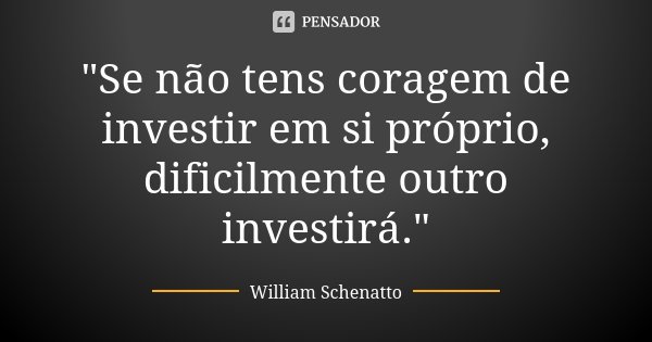 "Se não tens coragem de investir em si próprio, dificilmente outro investirá."... Frase de William Schenatto.