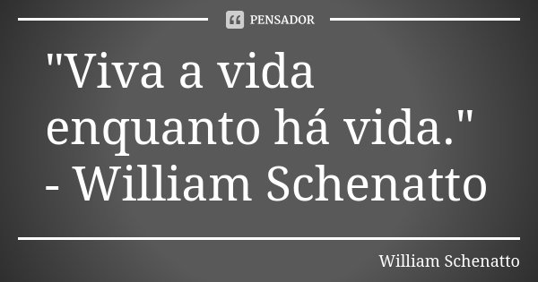 "Viva a vida enquanto há vida." - William Schenatto... Frase de William Schenatto.