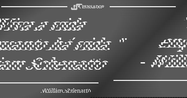"Viva a vida enquanto há vida." - William Schenatto... Frase de William Schenatto.
