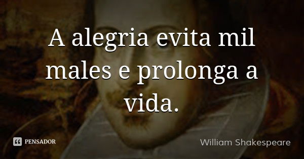 A alegria evita mil males e prolonga a vida.... Frase de William Shakespeare.
