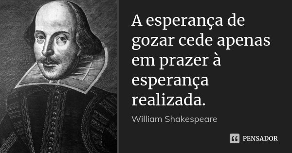 A esperança de gozar cede apenas em prazer à esperança realizada.... Frase de William Shakespeare.