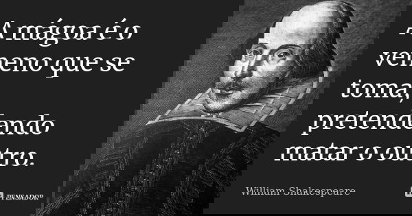 A mágoa é o veneno que se toma, pretendendo matar o outro.... Frase de William Shakespeare.