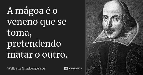 A mágoa é o veneno que se toma, pretendendo matar o outro.... Frase de William Shakespeare.