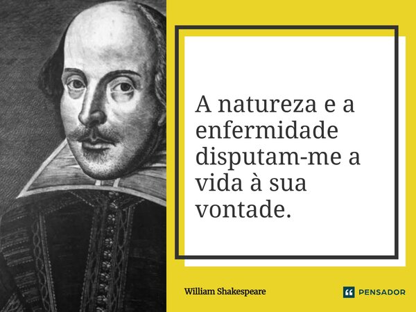 ⁠A natureza e a enfermidade disputam-me a vida à sua vontade.... Frase de William Shakespeare.