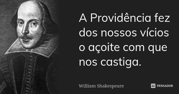 A Providência fez dos nossos vícios o açoite com que nos castiga.... Frase de William Shakespeare.
