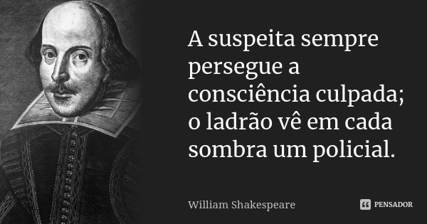 A suspeita sempre persegue a consciência culpada; o ladrão vê em cada sombra um policial.... Frase de William Shakespeare.