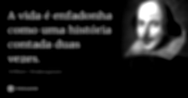 A vida é enfadonha como uma história contada duas vezes.... Frase de William Shakespeare.