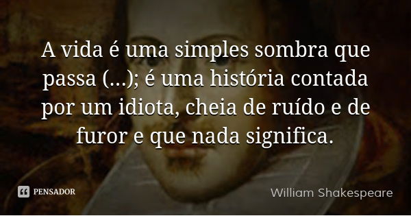 A vida é uma simples sombra que passa (...); é uma história contada por um idiota, cheia de ruído e de furor e que nada significa.... Frase de William Shakespeare.