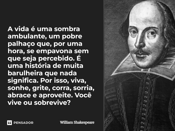 A vida é uma sombra ambulante, um pobre palhaço que, por uma hora, se empavona sem que seja percebido. É uma história de muita barulheira que nada significa. Po... Frase de William Shakespeare.