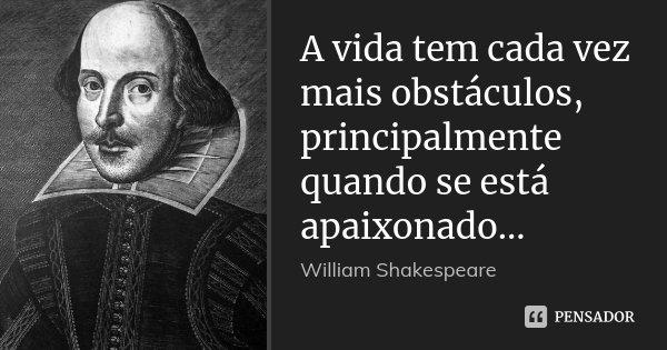 A vida tem cada vez mais obstáculos, principalmente quando se está apaixonado...... Frase de William Shakespeare.