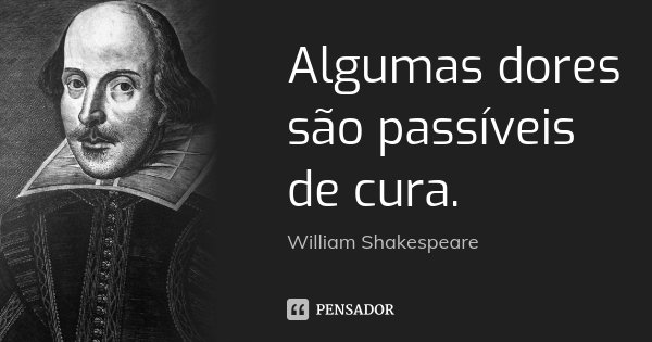 Algumas dores são passíveis de cura.... Frase de William Shakespeare.