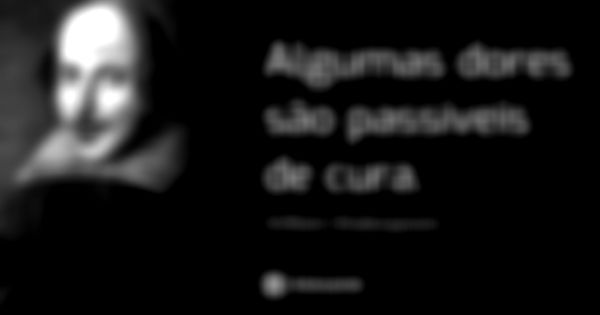 Algumas dores são passíveis de cura.... Frase de William Shakespeare.