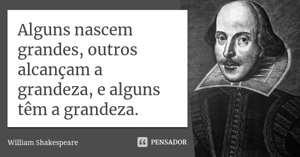 Alguns nascem grandes, outros alcançam a grandeza, e alguns têm a grandeza.... Frase de William Shakespeare.