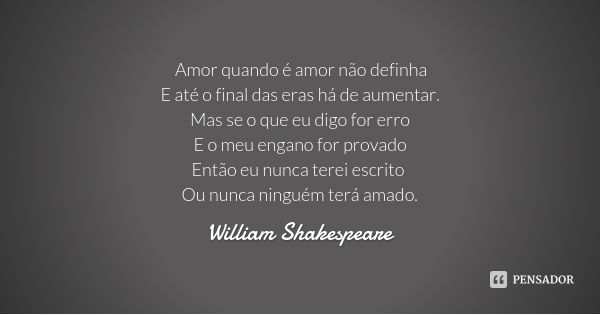 Amor quando é amor não definha
E até o final das eras há de aumentar.
Mas se o que eu digo for erro
E o meu engano for provado
Então eu nunca terei escrito Ou n... Frase de William Shakespeare.