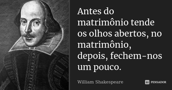 Antes do matrimônio tende os olhos abertos, no matrimônio, depois, fechem-nos um pouco.... Frase de William Shakespeare.