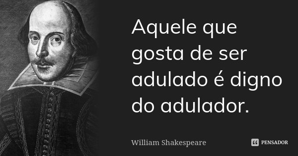 Aquele que gosta de ser adulado é digno do adulador.... Frase de William Shakespeare.
