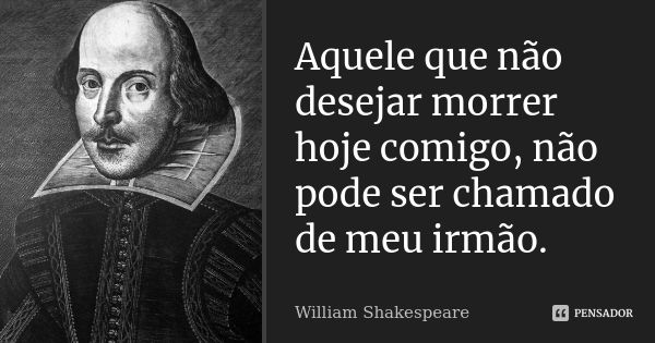 Aquele que não desejar morrer hoje comigo, não pode ser chamado de meu irmão.... Frase de William Shakespeare.