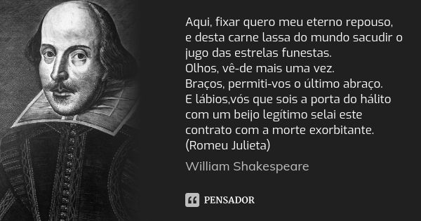 Aqui, fixar quero meu eterno repouso, e desta carne lassa do mundo sacudir o jugo das estrelas funestas. Olhos, vê-de mais uma vez. Braços, permiti-vos o último... Frase de William Shakespeare.