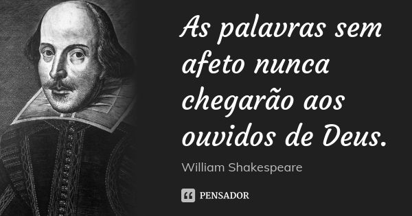 As palavras sem afeto nunca chegarão aos ouvidos de Deus.... Frase de William Shakespeare.